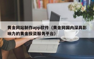 安丘黄金网站制作app软件（黄金网国内深具影响力的黄金投资服务平台）