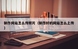 安丘制作网站怎么传照片（制作好的网站怎么上传）
