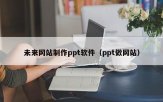 安丘未来网站制作ppt软件（ppt做网站）