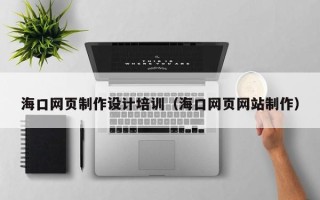 安丘海口网页制作设计培训（海口网页网站制作）