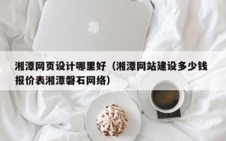 安丘湘潭网页设计哪里好（湘潭网站建设多少钱 报价表湘潭磐石网络）