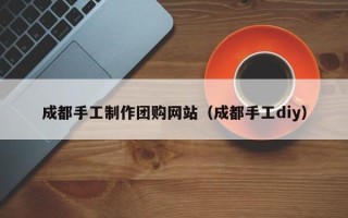 安丘成都手工制作团购网站（成都手工diy）