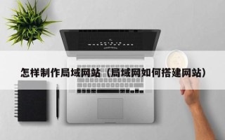 安丘怎样制作局域网站（局域网如何搭建网站）
