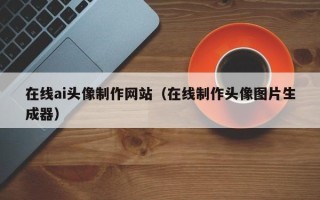 安丘在线ai头像制作网站（在线制作头像图片生成器）