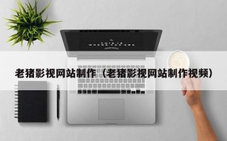 安丘老猪影视网站制作（老猪影视网站制作视频）
