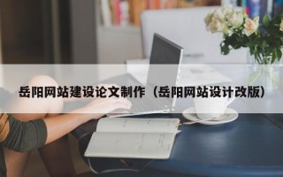 安丘岳阳网站建设论文制作（岳阳网站设计改版）