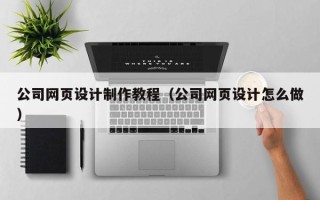 安丘公司网页设计制作教程（公司网页设计怎么做）