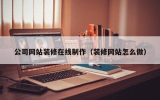 安丘公司网站装修在线制作（装修网站怎么做）