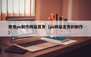 安丘使用ps制作网站首页（ps网站主页的制作）