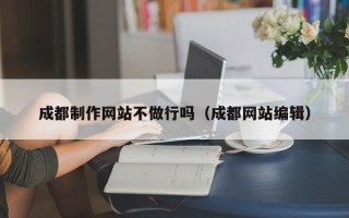安丘成都制作网站不做行吗（成都网站编辑）