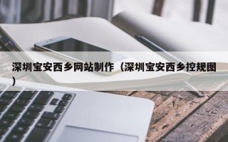 安丘深圳宝安西乡网站制作（深圳宝安西乡控规图）