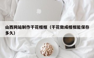 安丘山西网站制作干花相框（干花做成相框能保存多久）