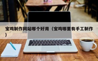 安丘宝鸡制作网站哪个好用（宝鸡哪里有手工制作）
