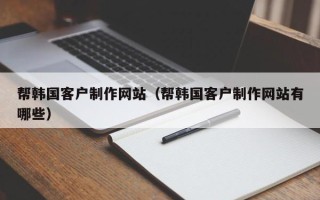 安丘帮韩国客户制作网站（帮韩国客户制作网站有哪些）